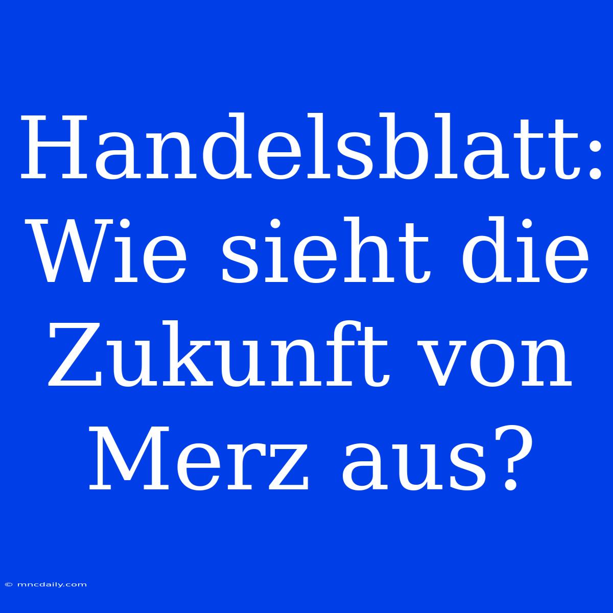 Handelsblatt: Wie Sieht Die Zukunft Von Merz Aus?