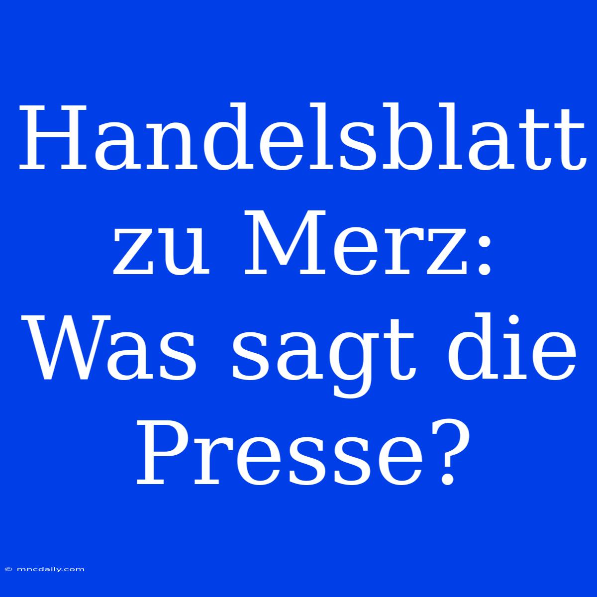 Handelsblatt Zu Merz: Was Sagt Die Presse?