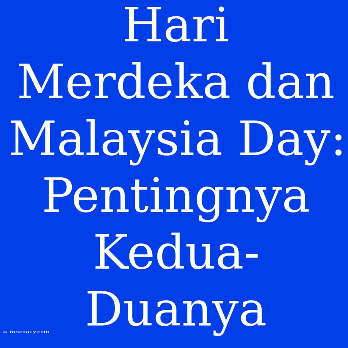 Hari Merdeka Dan Malaysia Day: Pentingnya Kedua-Duanya