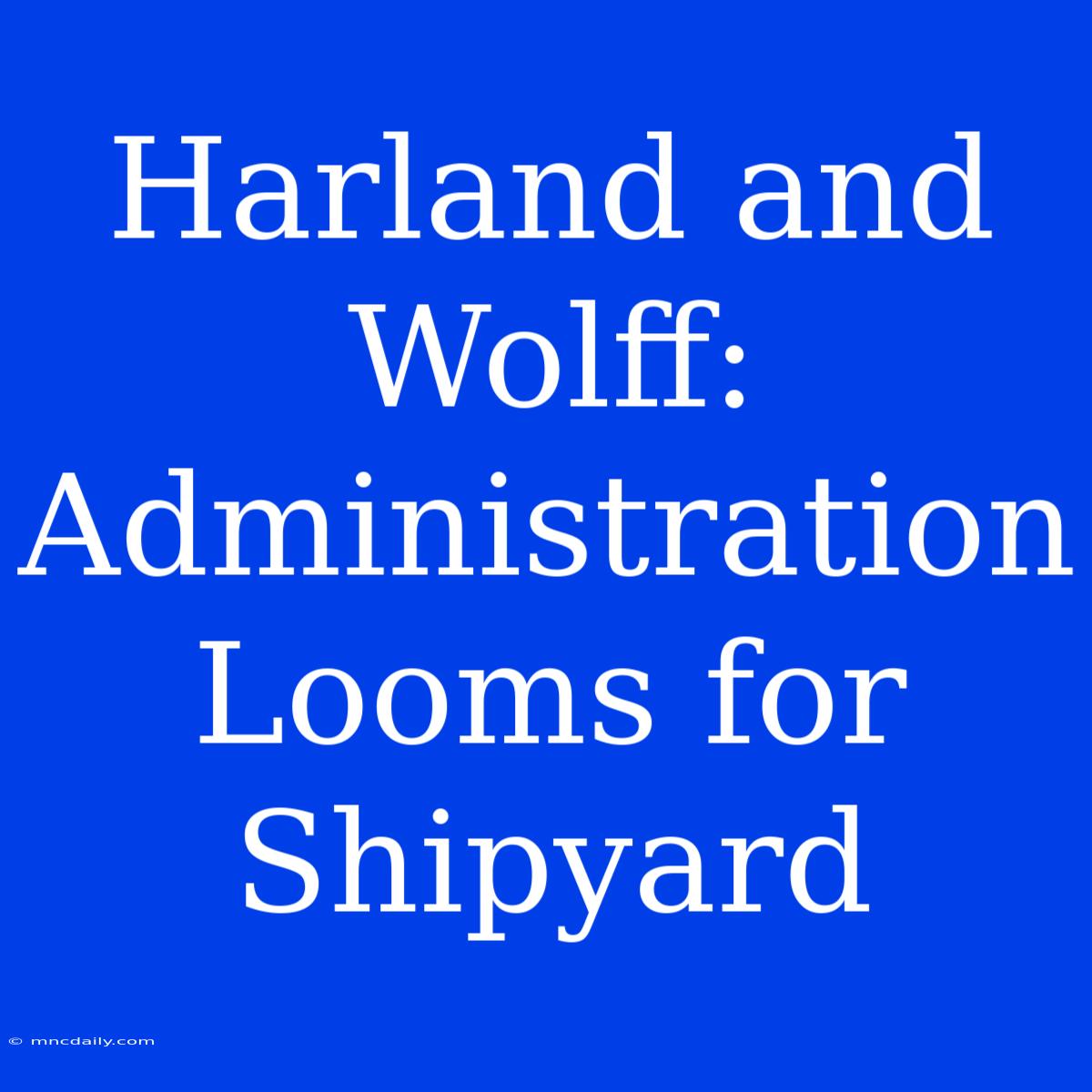 Harland And Wolff: Administration Looms For Shipyard