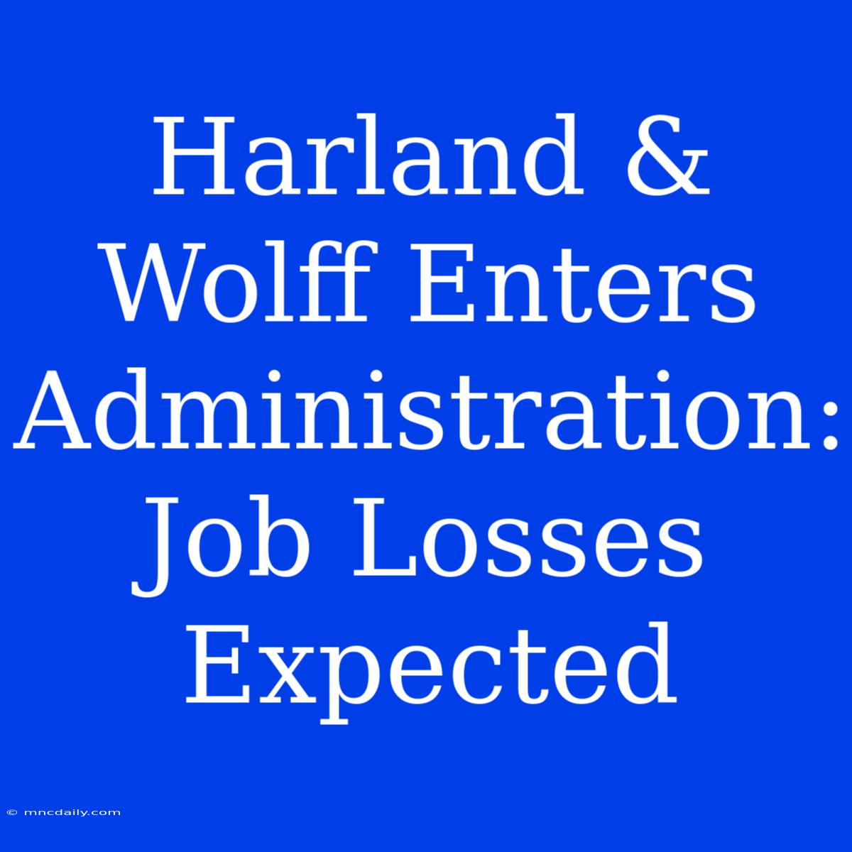 Harland & Wolff Enters Administration: Job Losses Expected