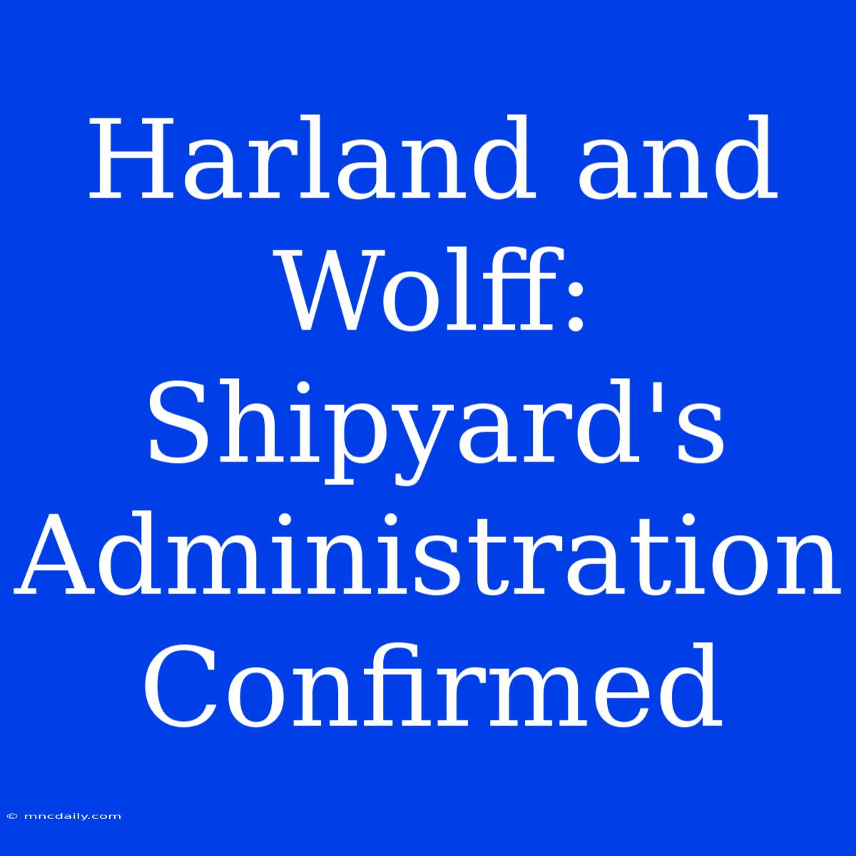 Harland And Wolff: Shipyard's Administration Confirmed