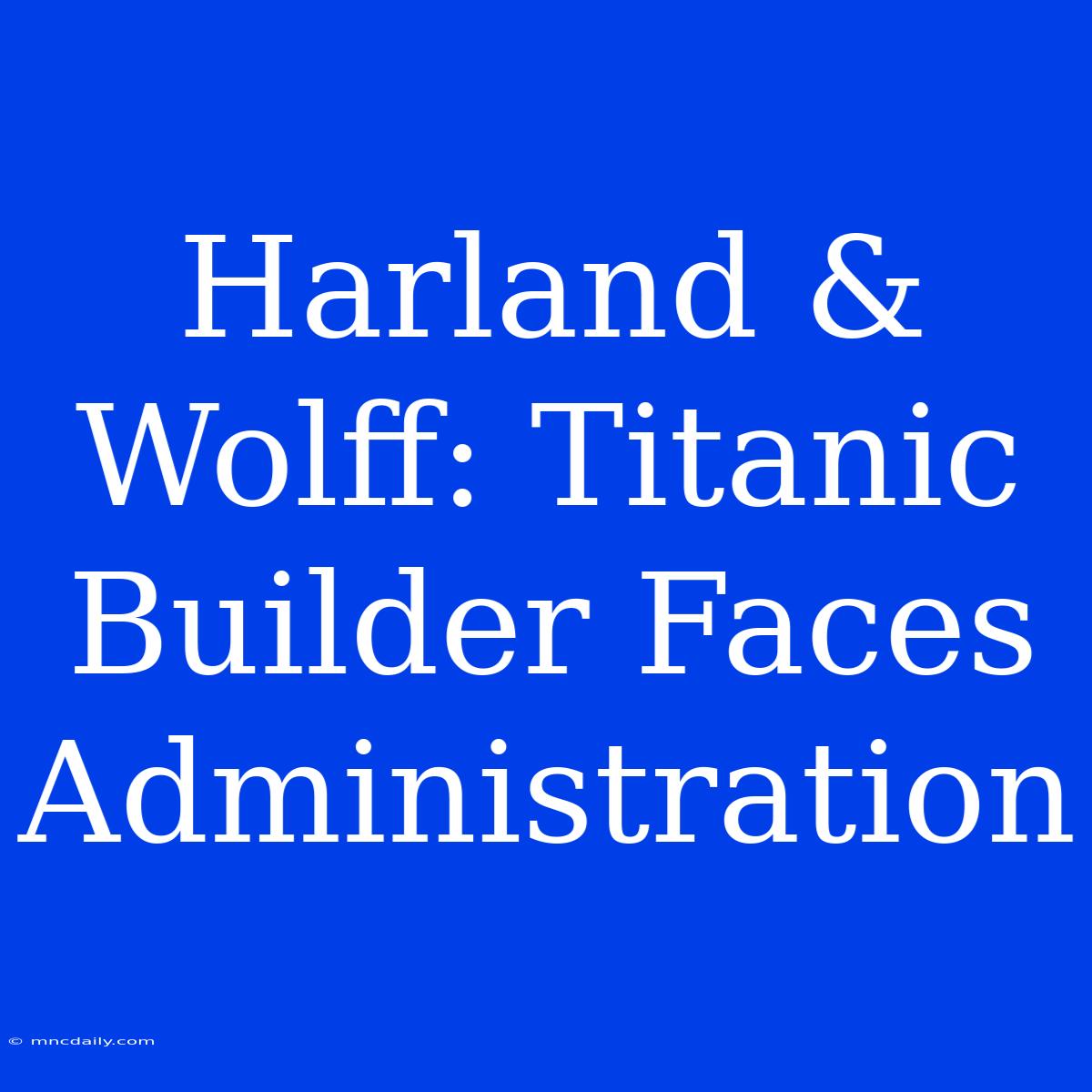 Harland & Wolff: Titanic Builder Faces Administration