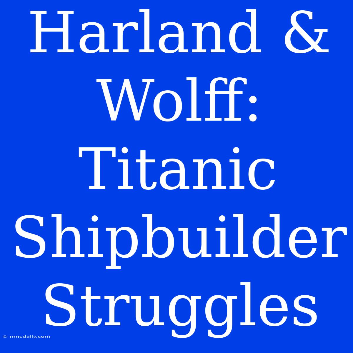 Harland & Wolff: Titanic Shipbuilder Struggles