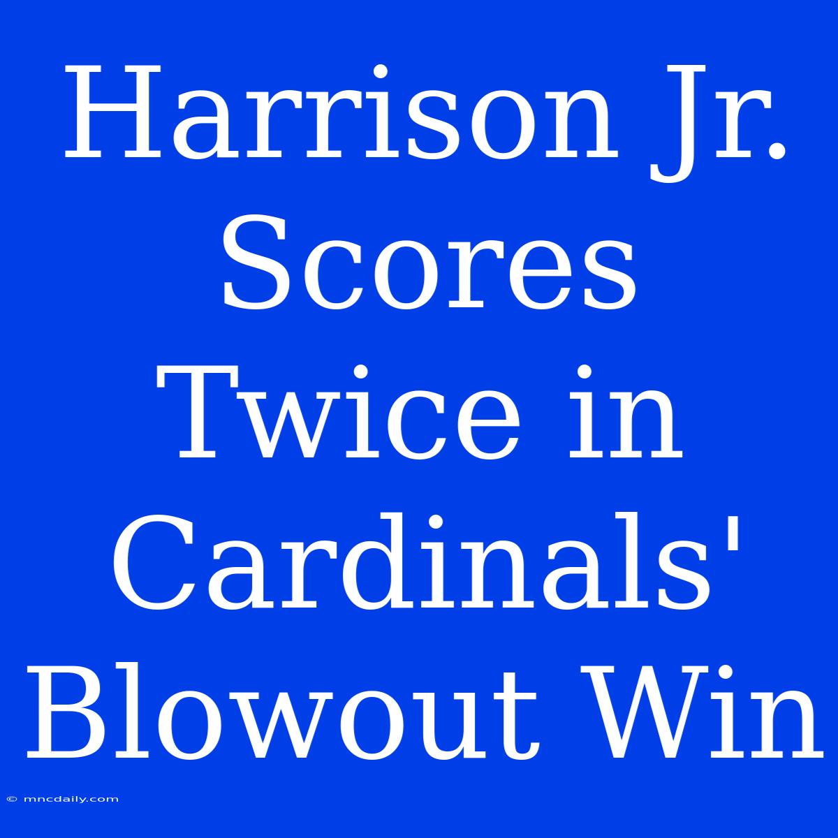 Harrison Jr. Scores Twice In Cardinals' Blowout Win