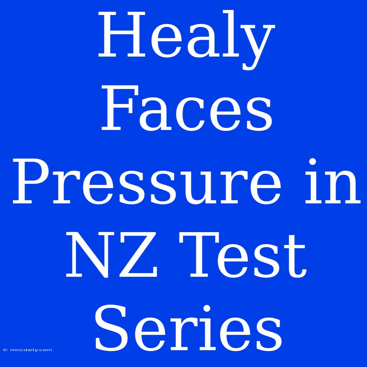 Healy Faces Pressure In NZ Test Series