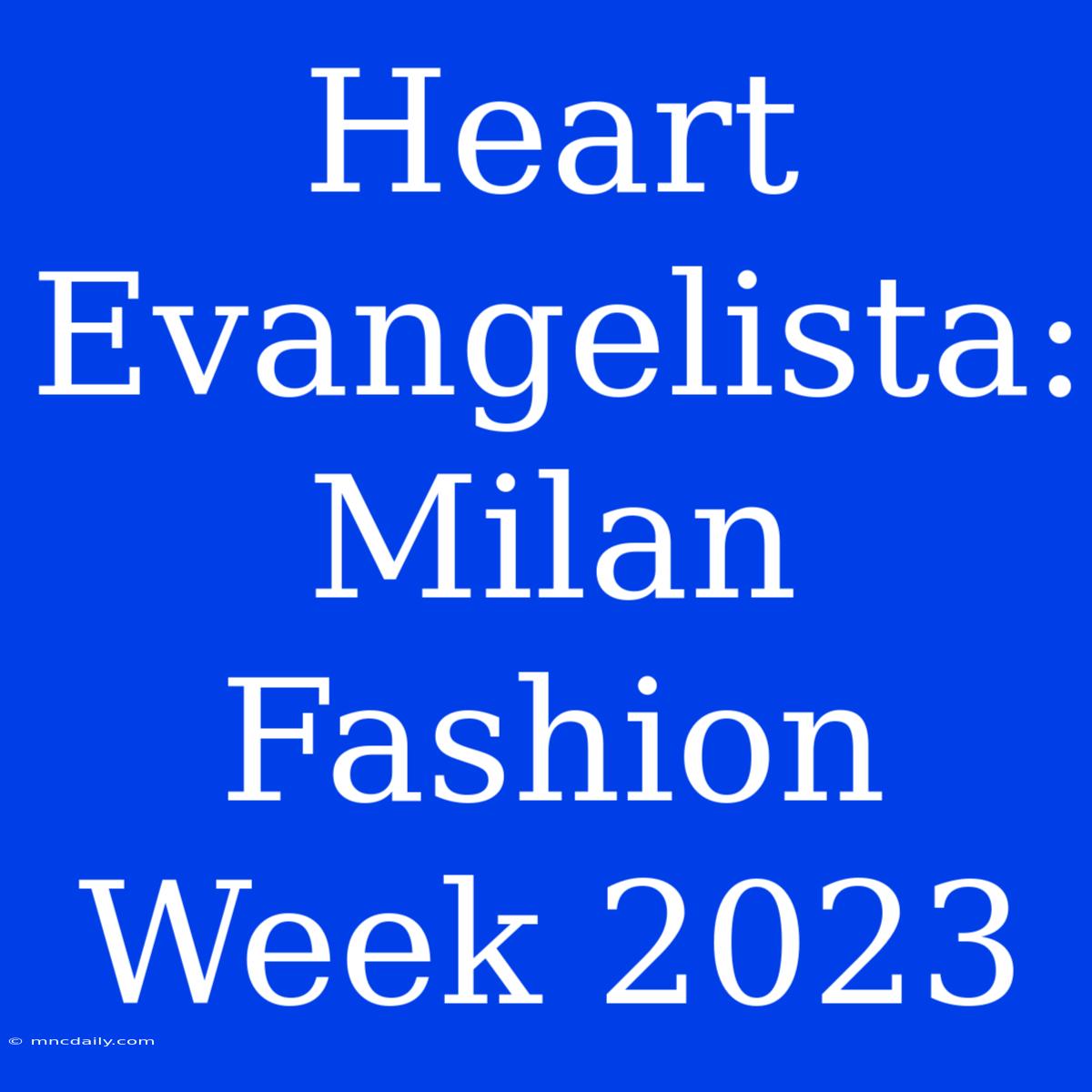 Heart Evangelista:  Milan Fashion Week 2023