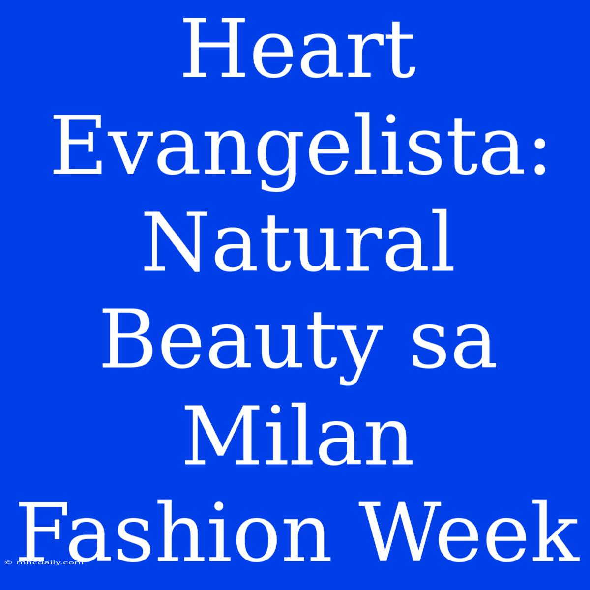 Heart Evangelista:  Natural Beauty Sa Milan Fashion Week