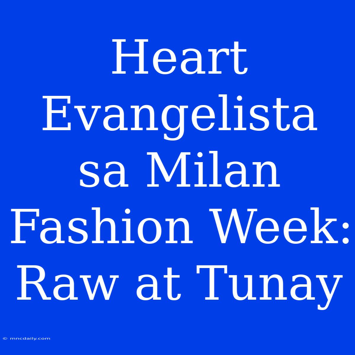 Heart Evangelista Sa Milan Fashion Week: Raw At Tunay