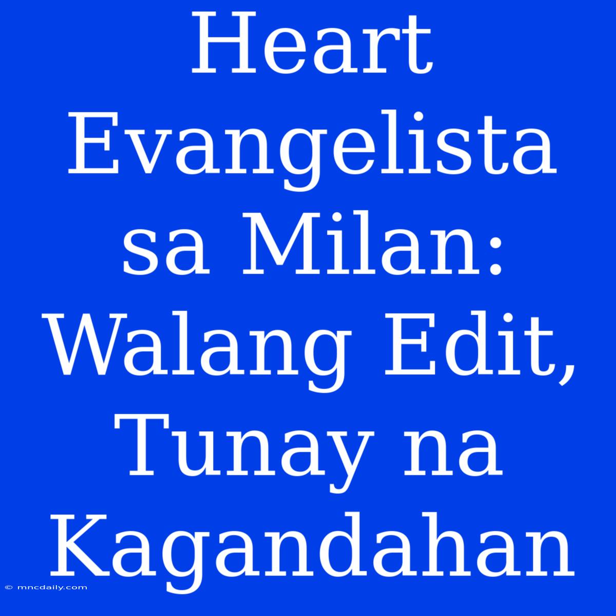 Heart Evangelista Sa Milan:  Walang Edit, Tunay Na Kagandahan 