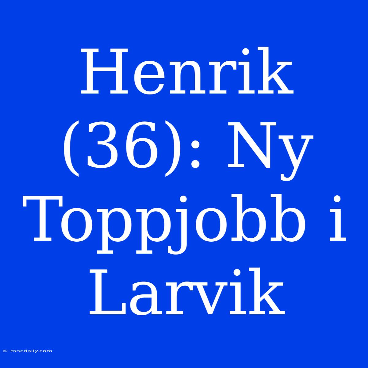 Henrik (36): Ny Toppjobb I Larvik