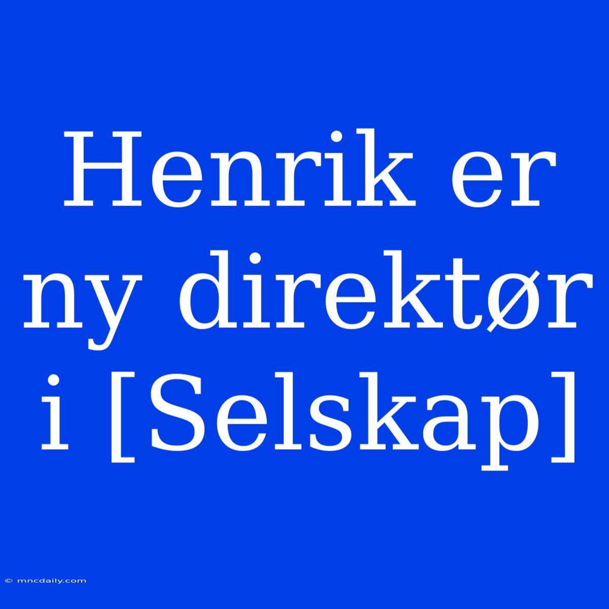 Henrik Er Ny Direktør I [Selskap]