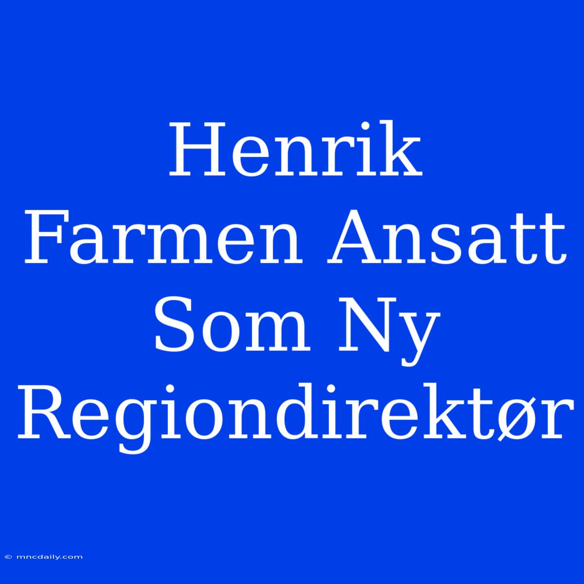 Henrik Farmen Ansatt Som Ny Regiondirektør