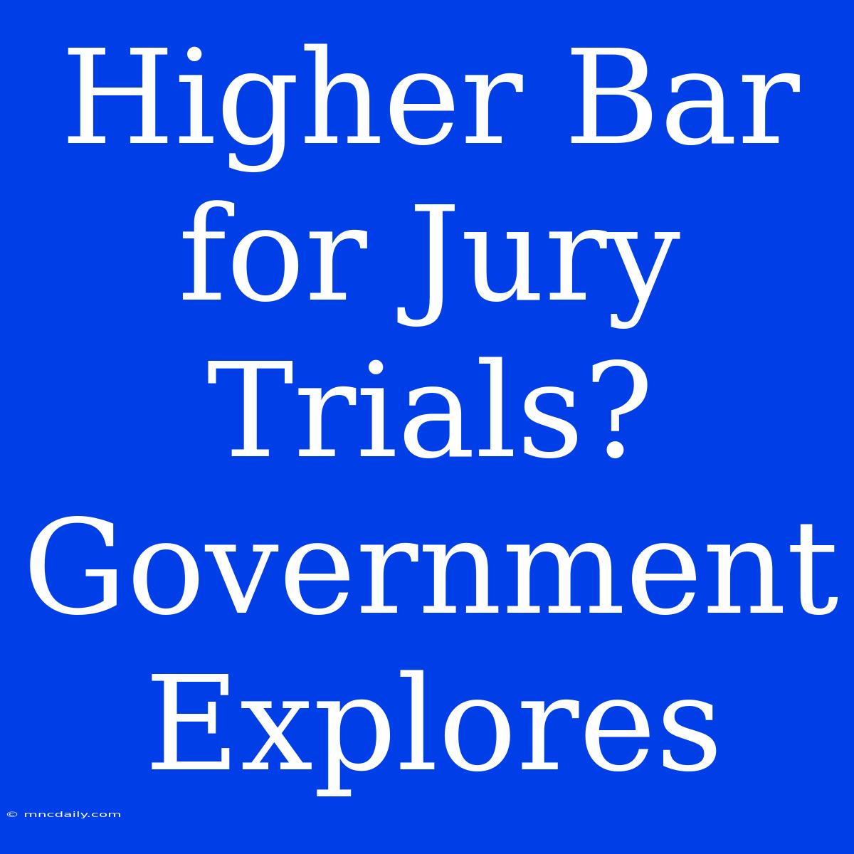 Higher Bar For Jury Trials? Government Explores