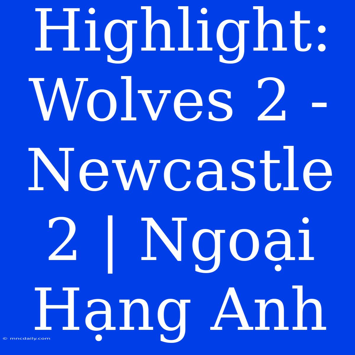 Highlight: Wolves 2 - Newcastle 2 | Ngoại Hạng Anh