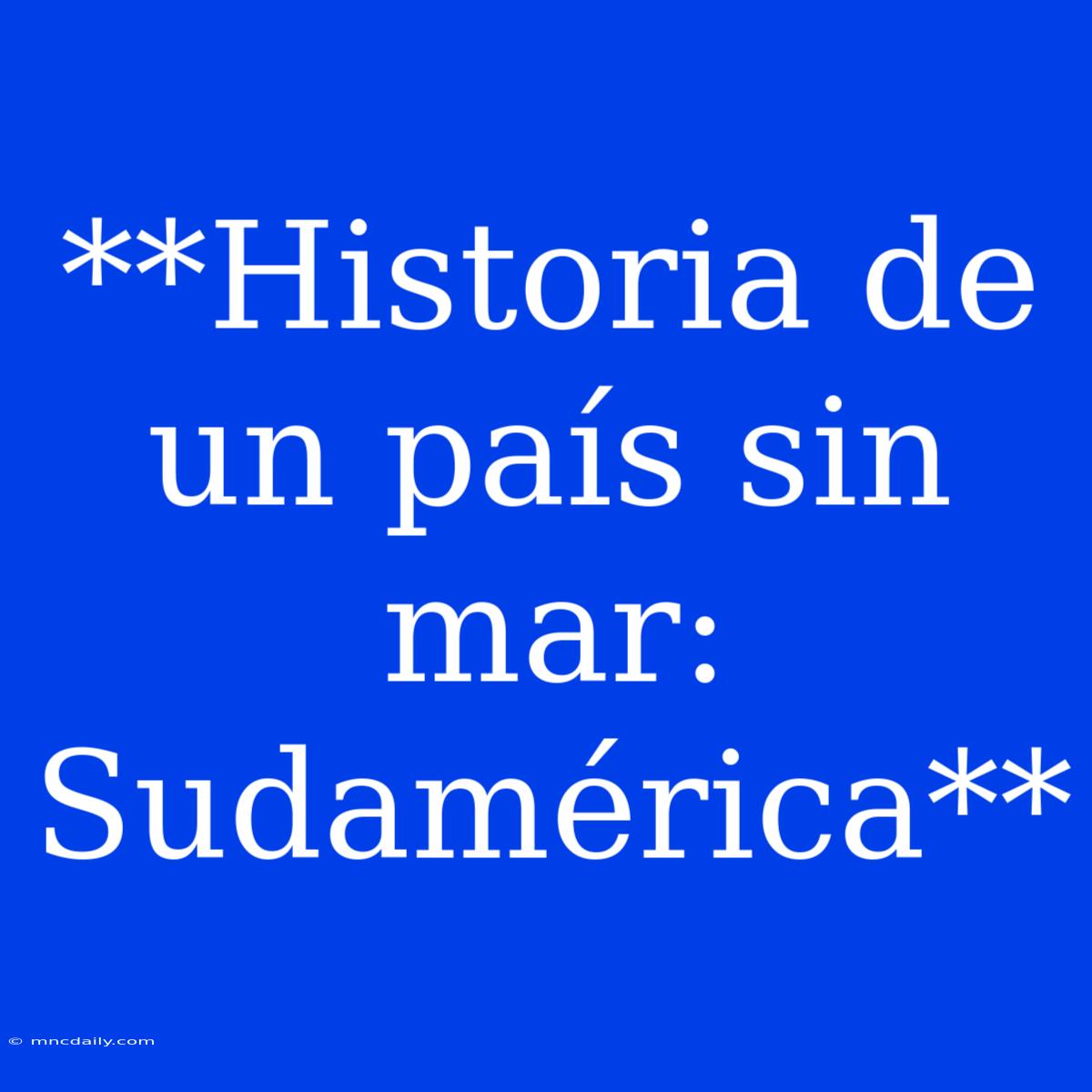 **Historia De Un País Sin Mar: Sudamérica**