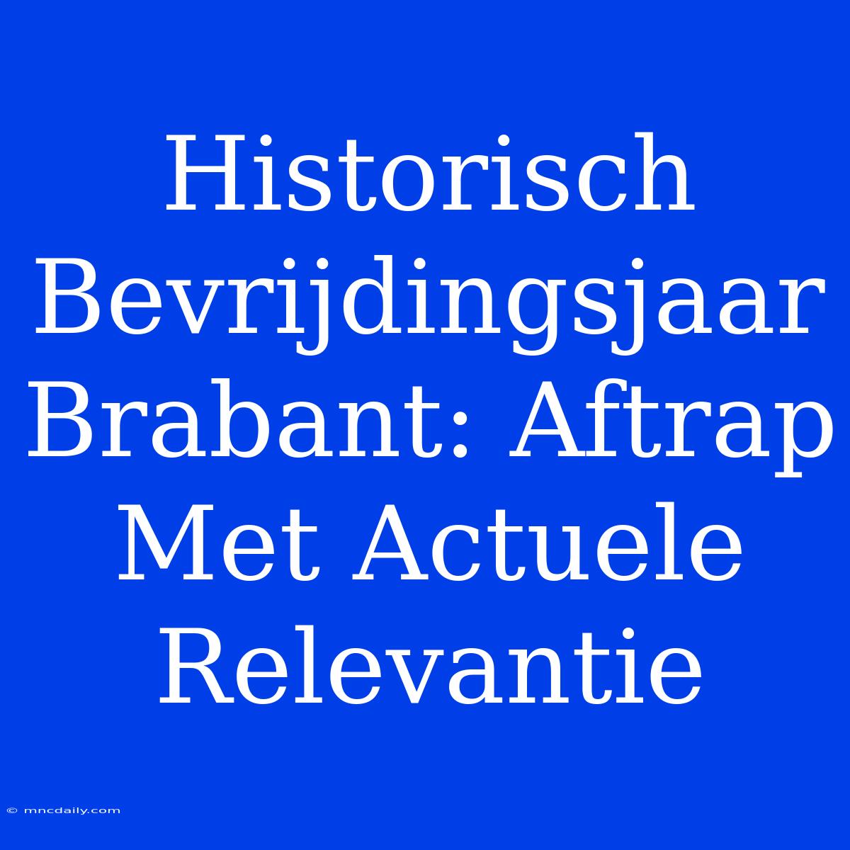 Historisch Bevrijdingsjaar Brabant: Aftrap Met Actuele Relevantie