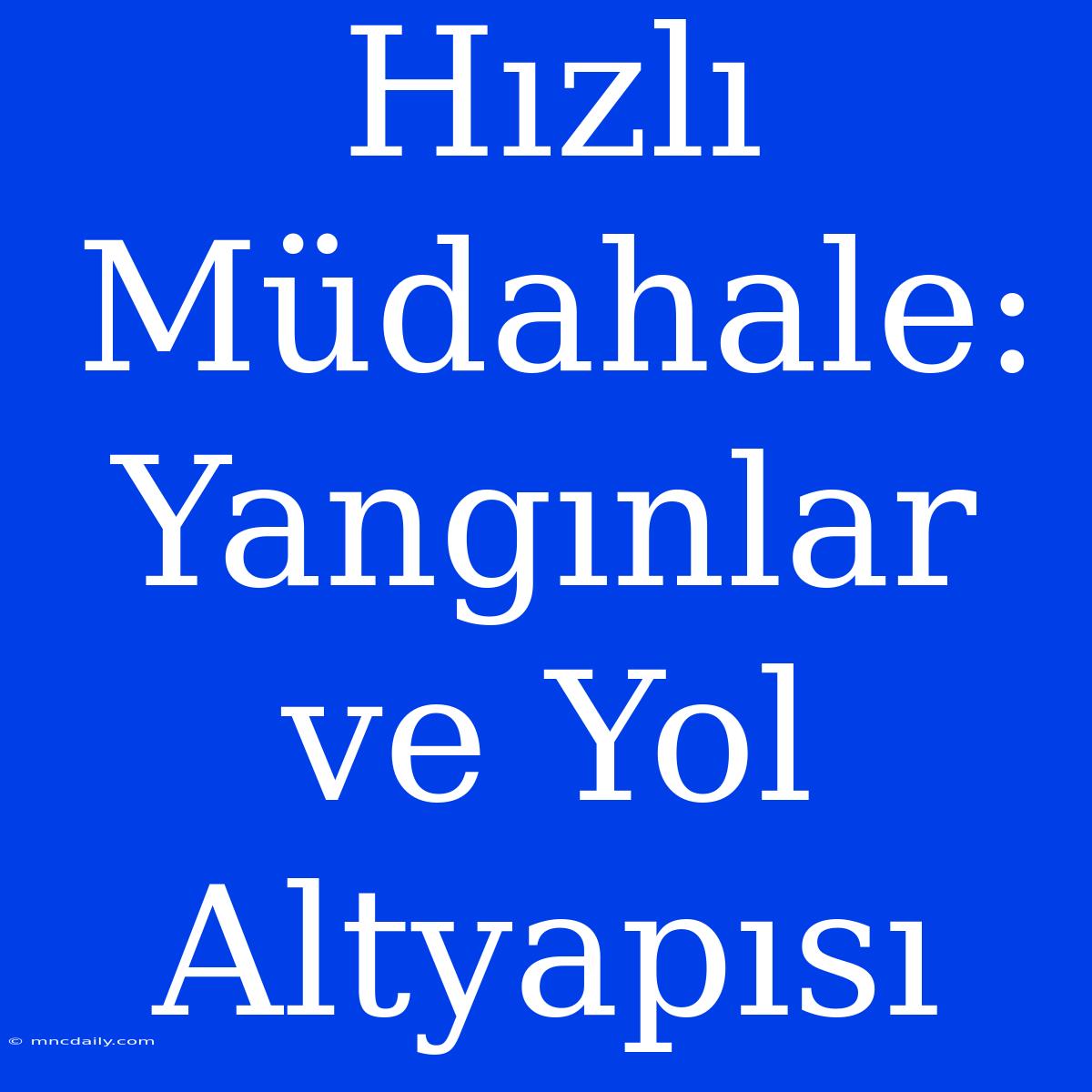 Hızlı Müdahale: Yangınlar Ve Yol Altyapısı