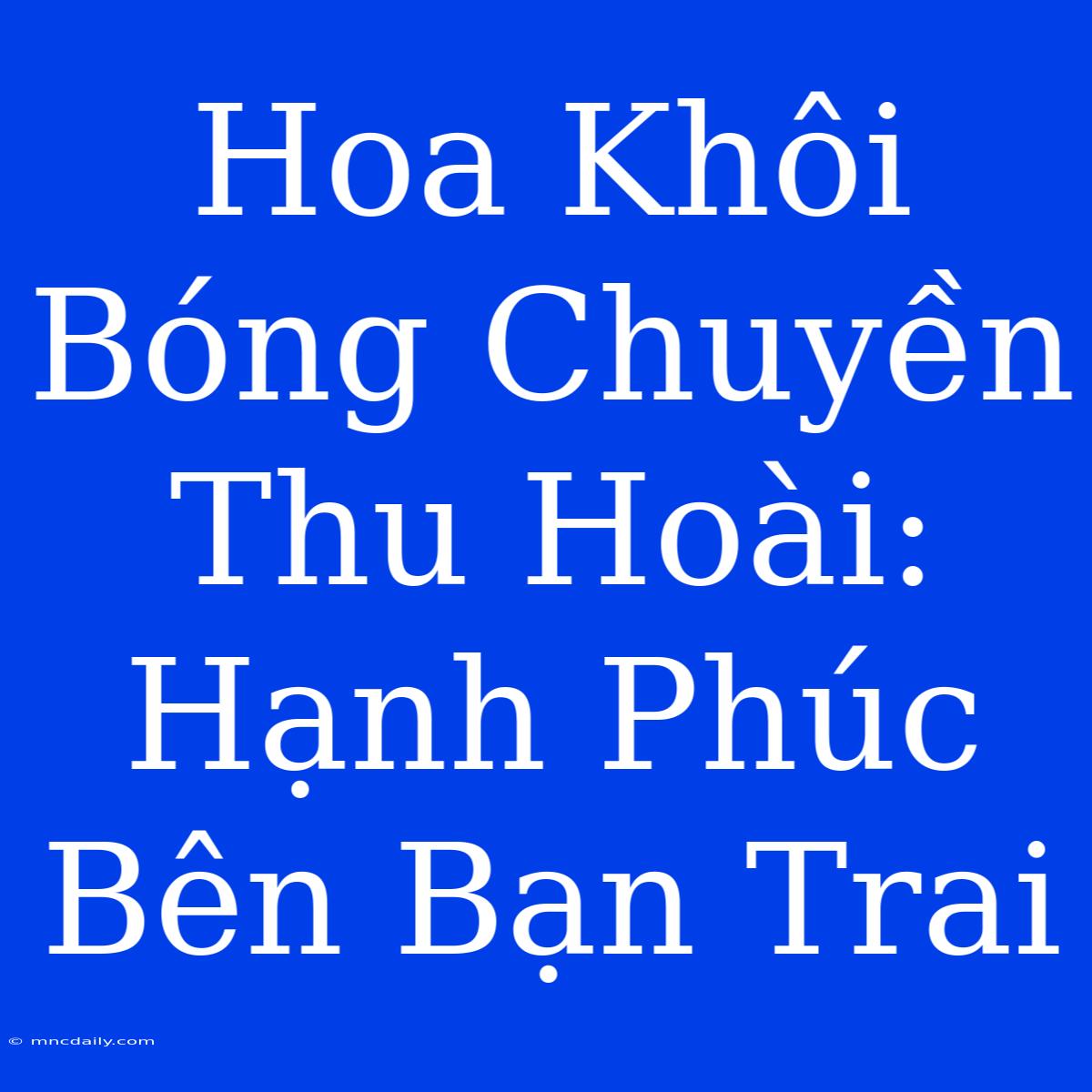 Hoa Khôi Bóng Chuyền Thu Hoài: Hạnh Phúc Bên Bạn Trai 