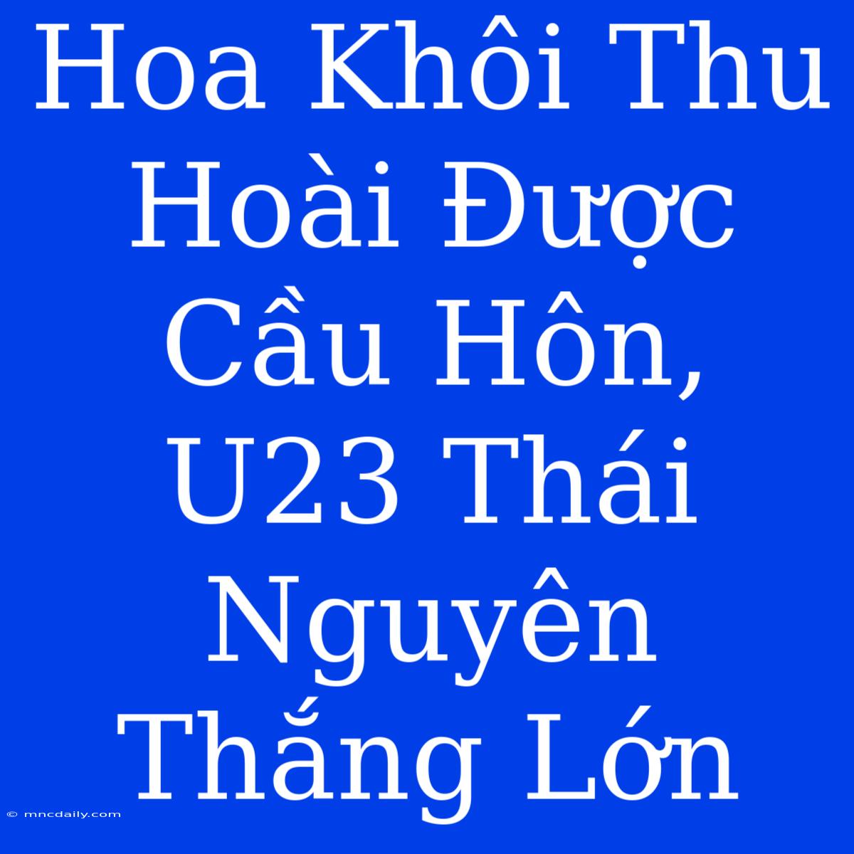 Hoa Khôi Thu Hoài Được Cầu Hôn, U23 Thái Nguyên Thắng Lớn