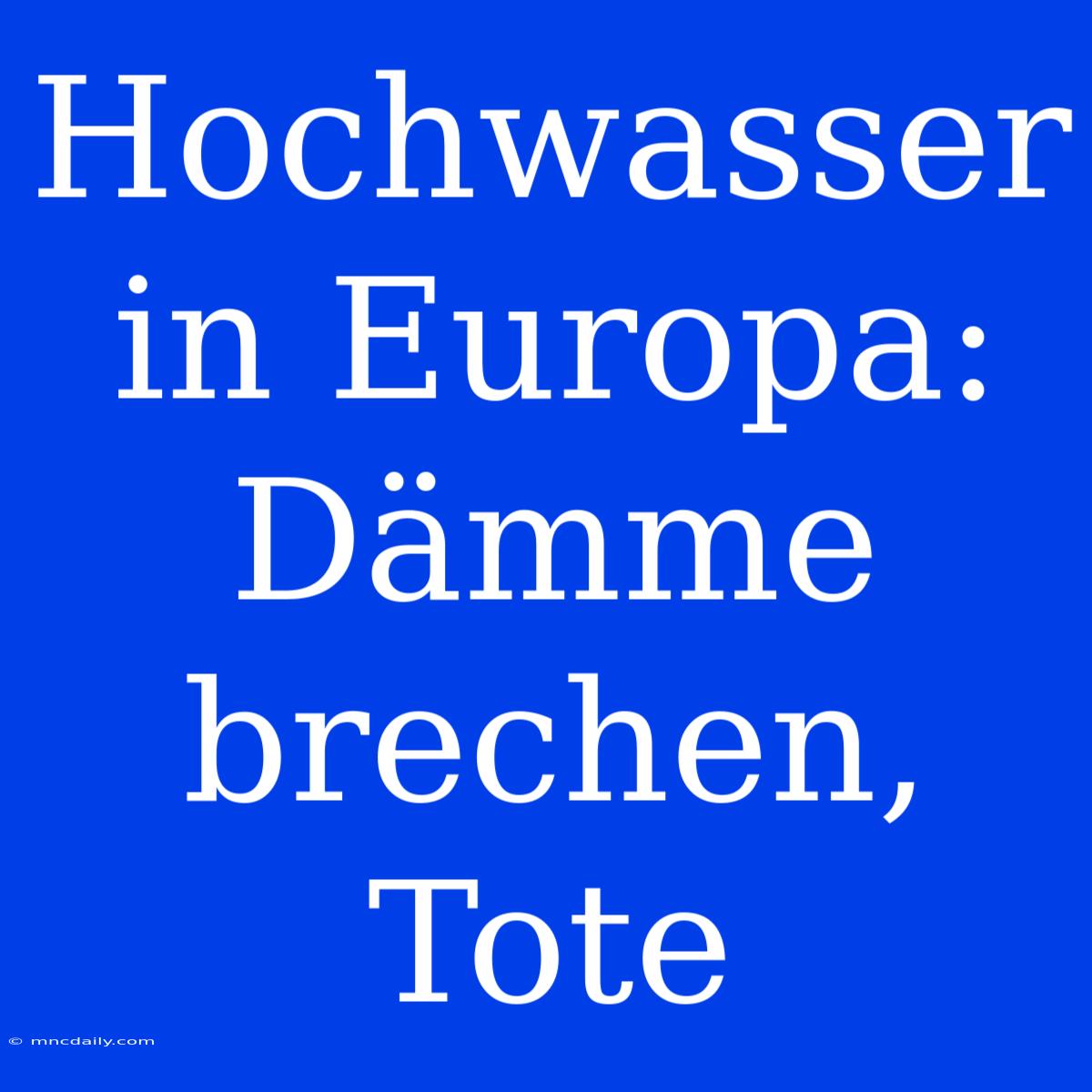 Hochwasser In Europa: Dämme Brechen, Tote