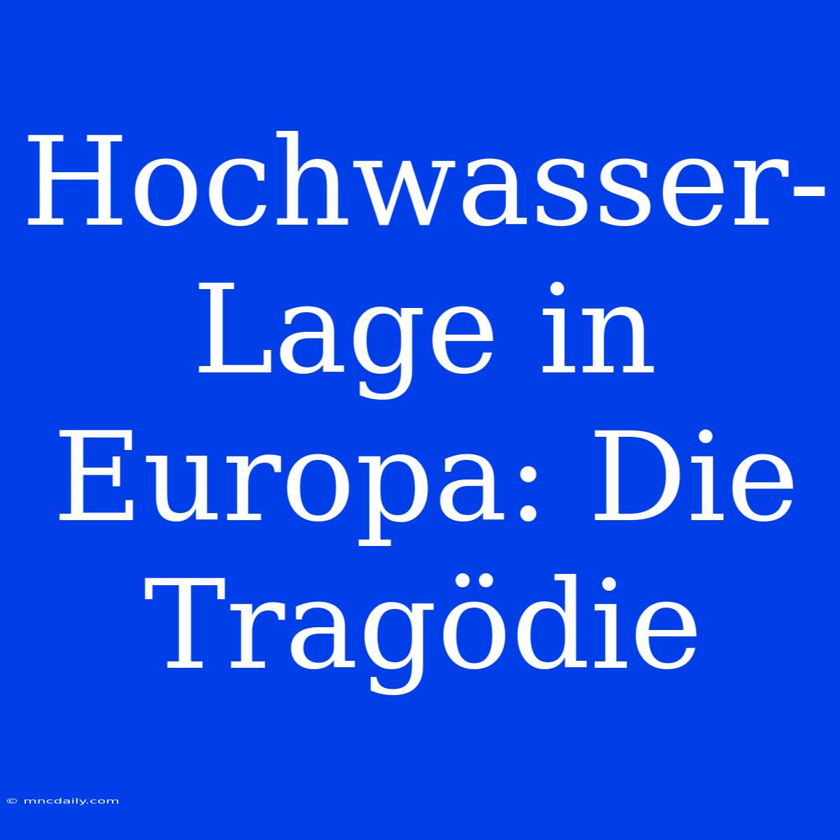 Hochwasser-Lage In Europa: Die Tragödie