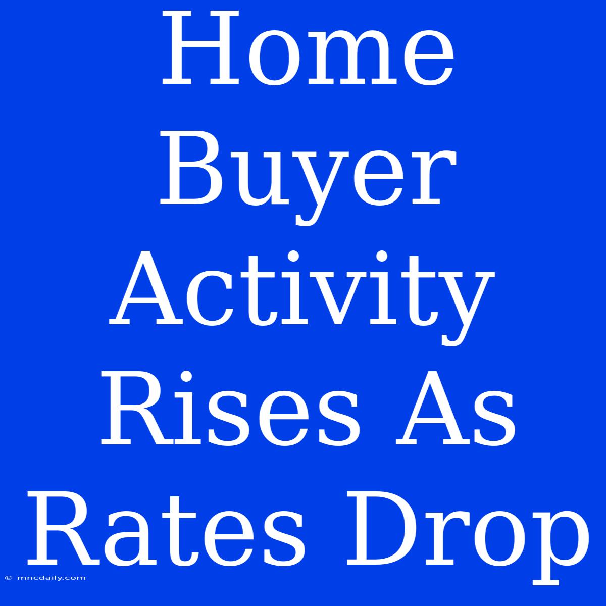 Home Buyer Activity Rises As Rates Drop