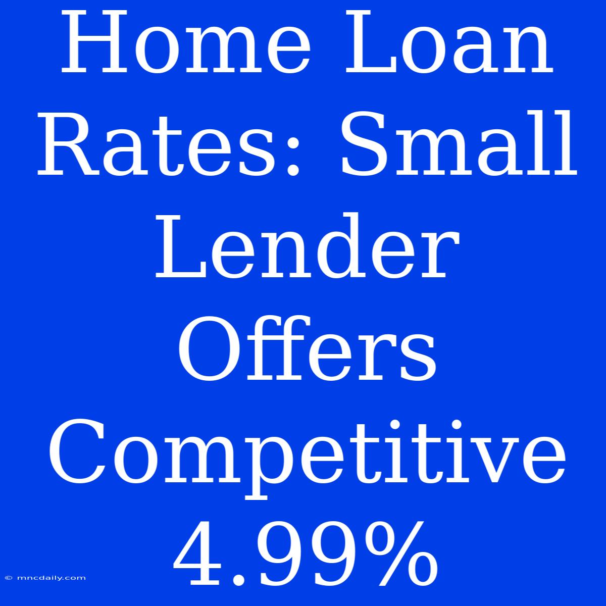 Home Loan Rates: Small Lender Offers Competitive 4.99% 