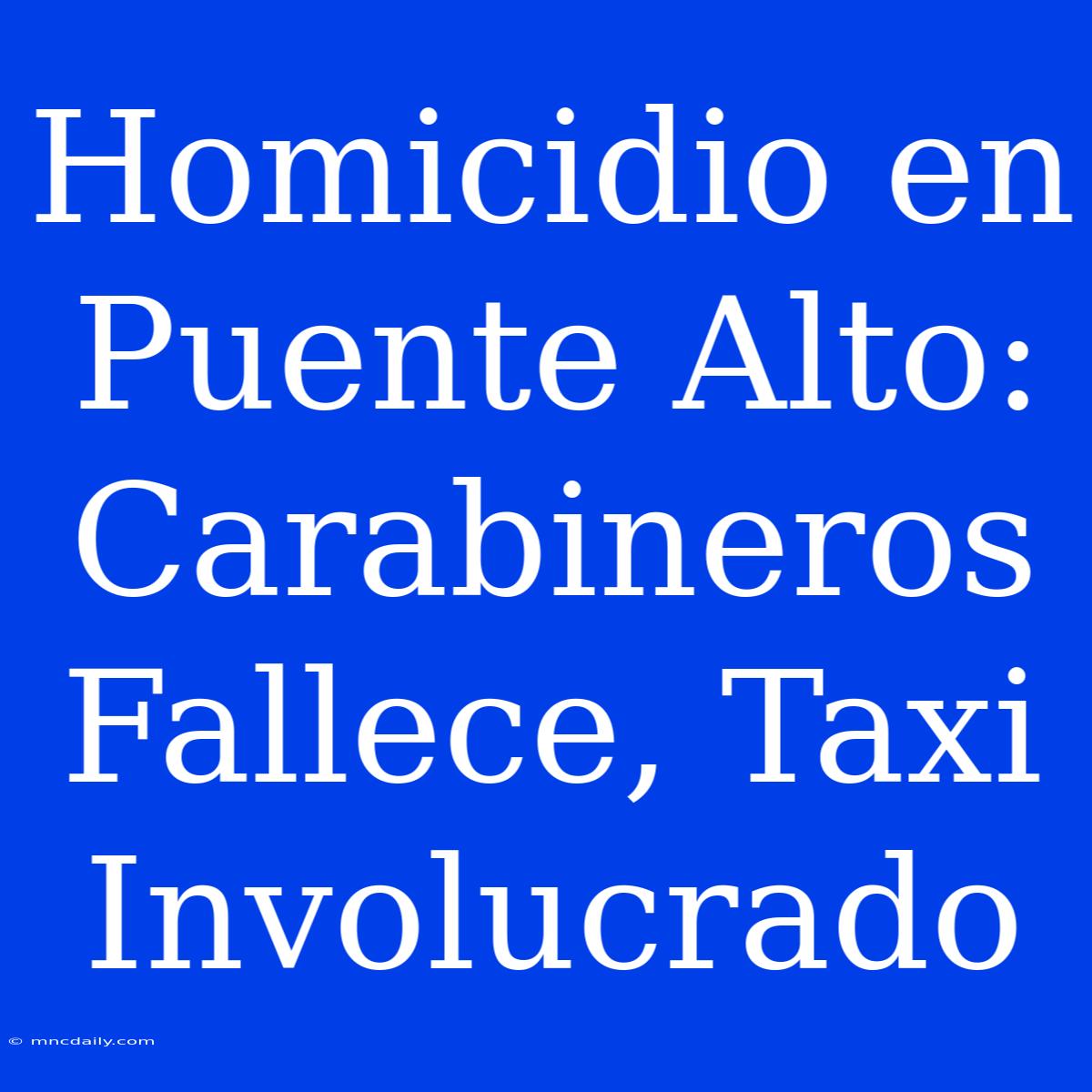 Homicidio En Puente Alto: Carabineros Fallece, Taxi Involucrado