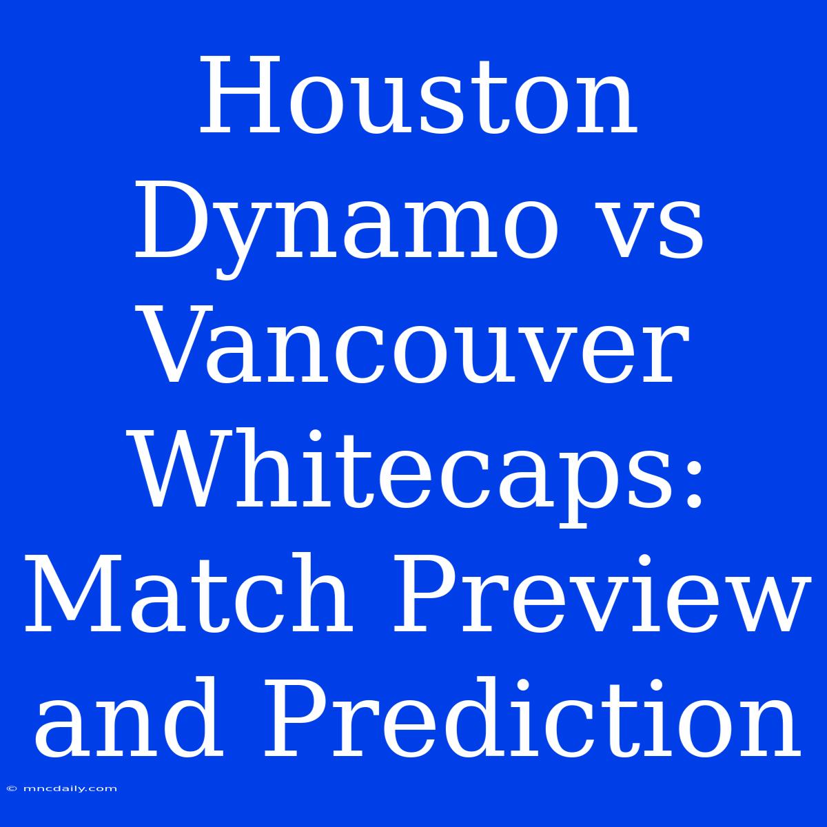 Houston Dynamo Vs Vancouver Whitecaps: Match Preview And Prediction