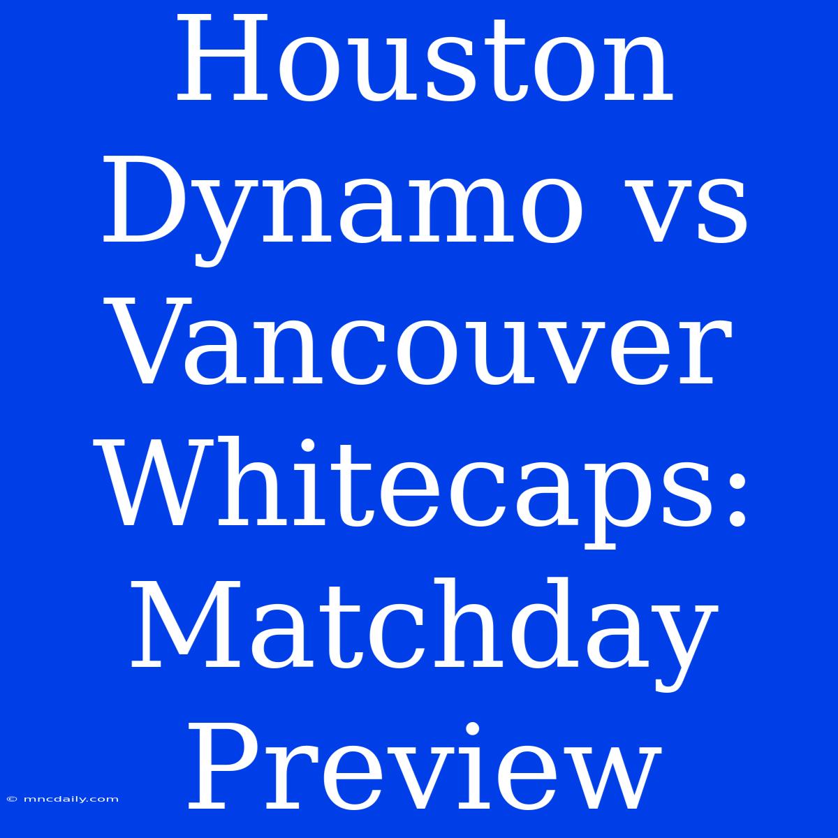 Houston Dynamo Vs Vancouver Whitecaps: Matchday Preview