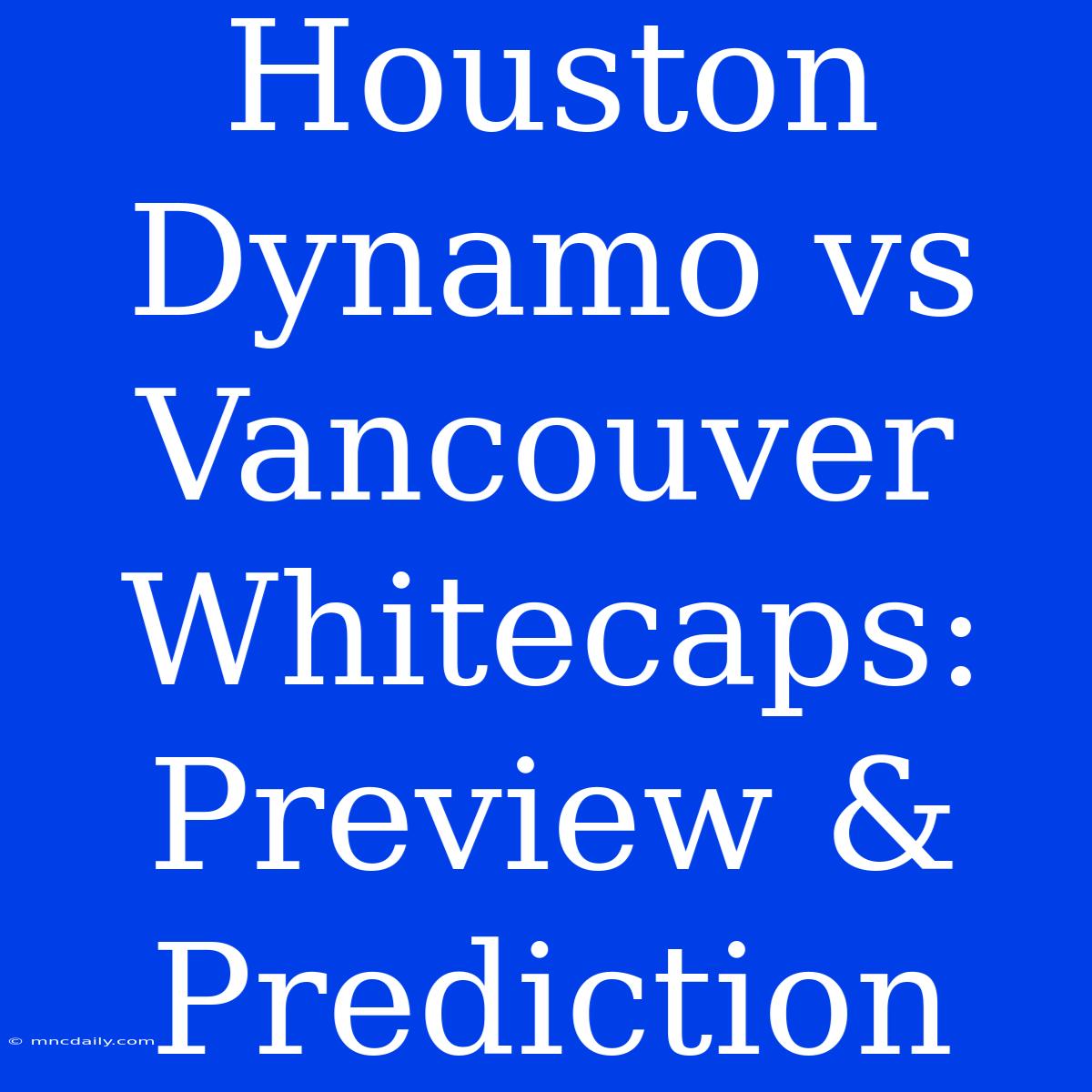 Houston Dynamo Vs Vancouver Whitecaps: Preview & Prediction