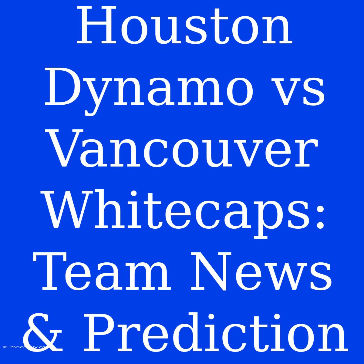 Houston Dynamo Vs Vancouver Whitecaps: Team News & Prediction