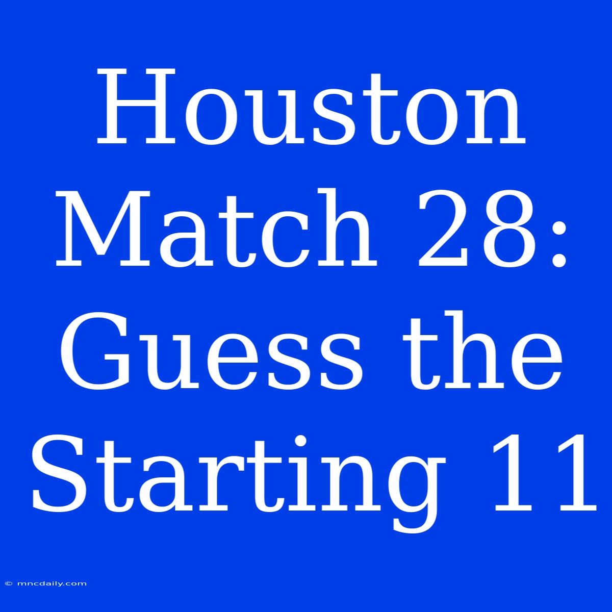 Houston Match 28: Guess The Starting 11