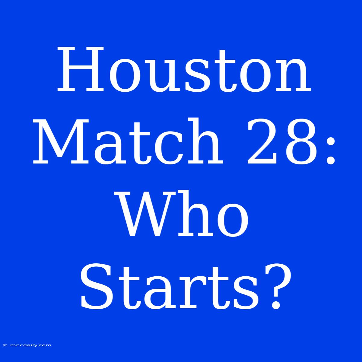 Houston Match 28: Who Starts?