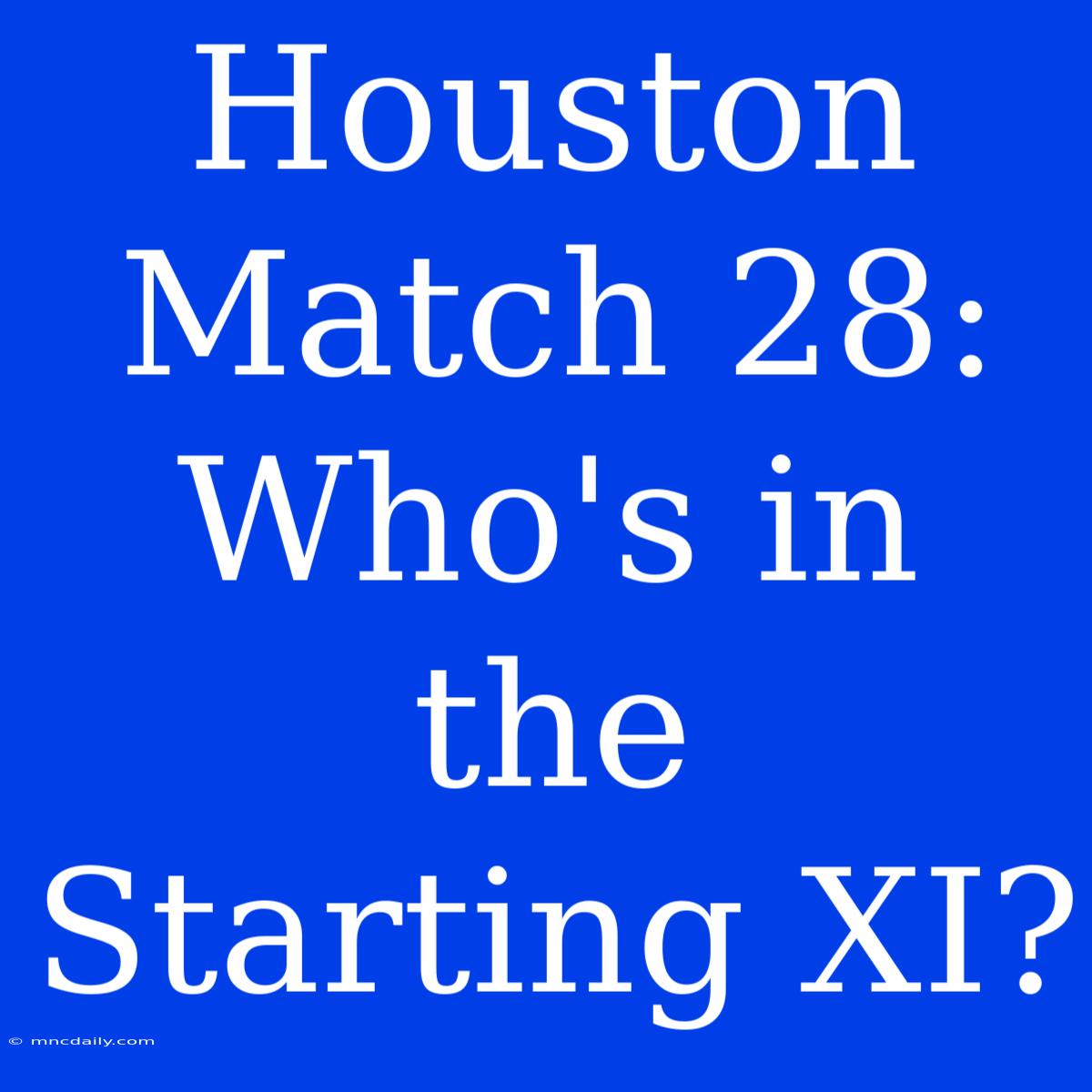 Houston Match 28:  Who's In The Starting XI? 