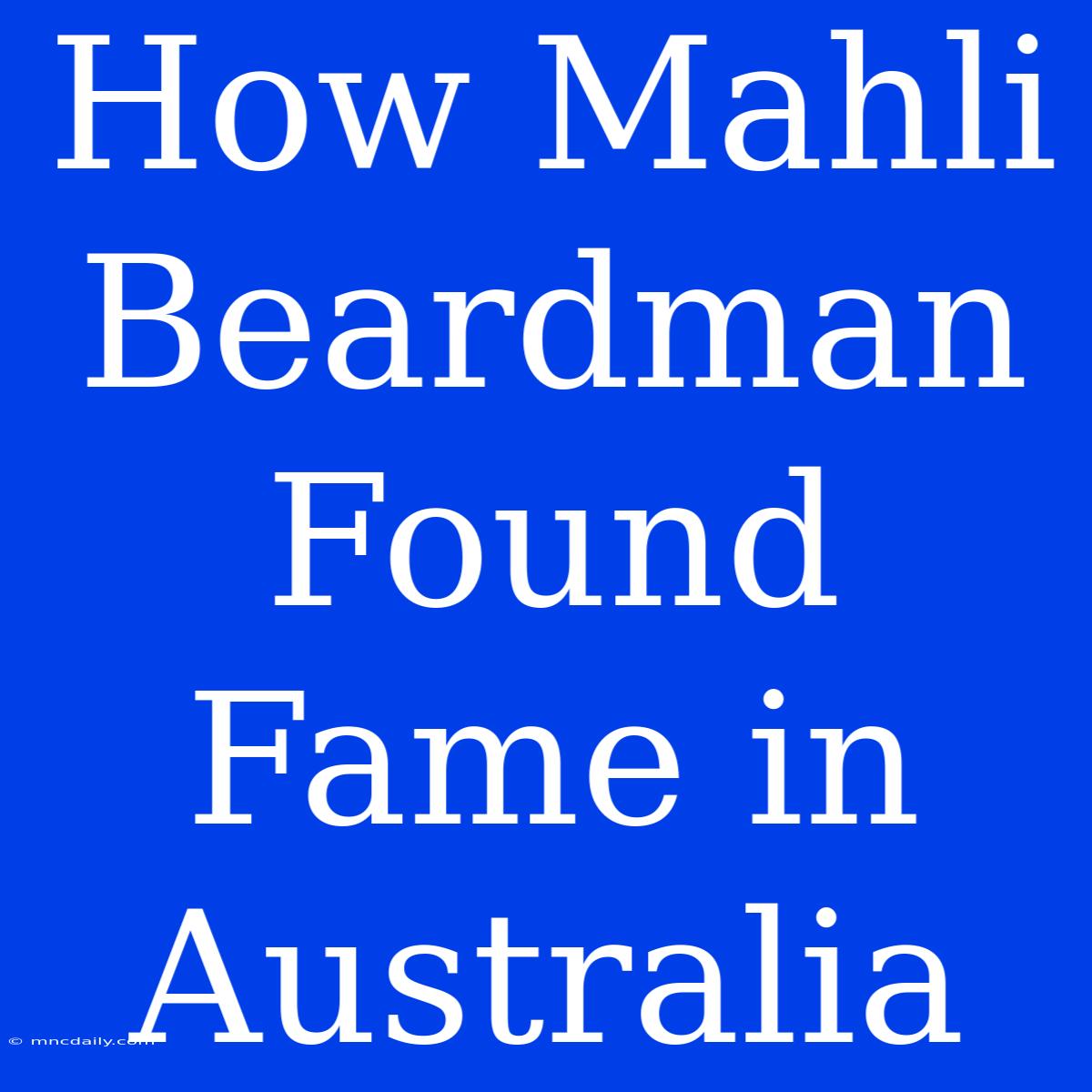 How Mahli Beardman Found Fame In Australia