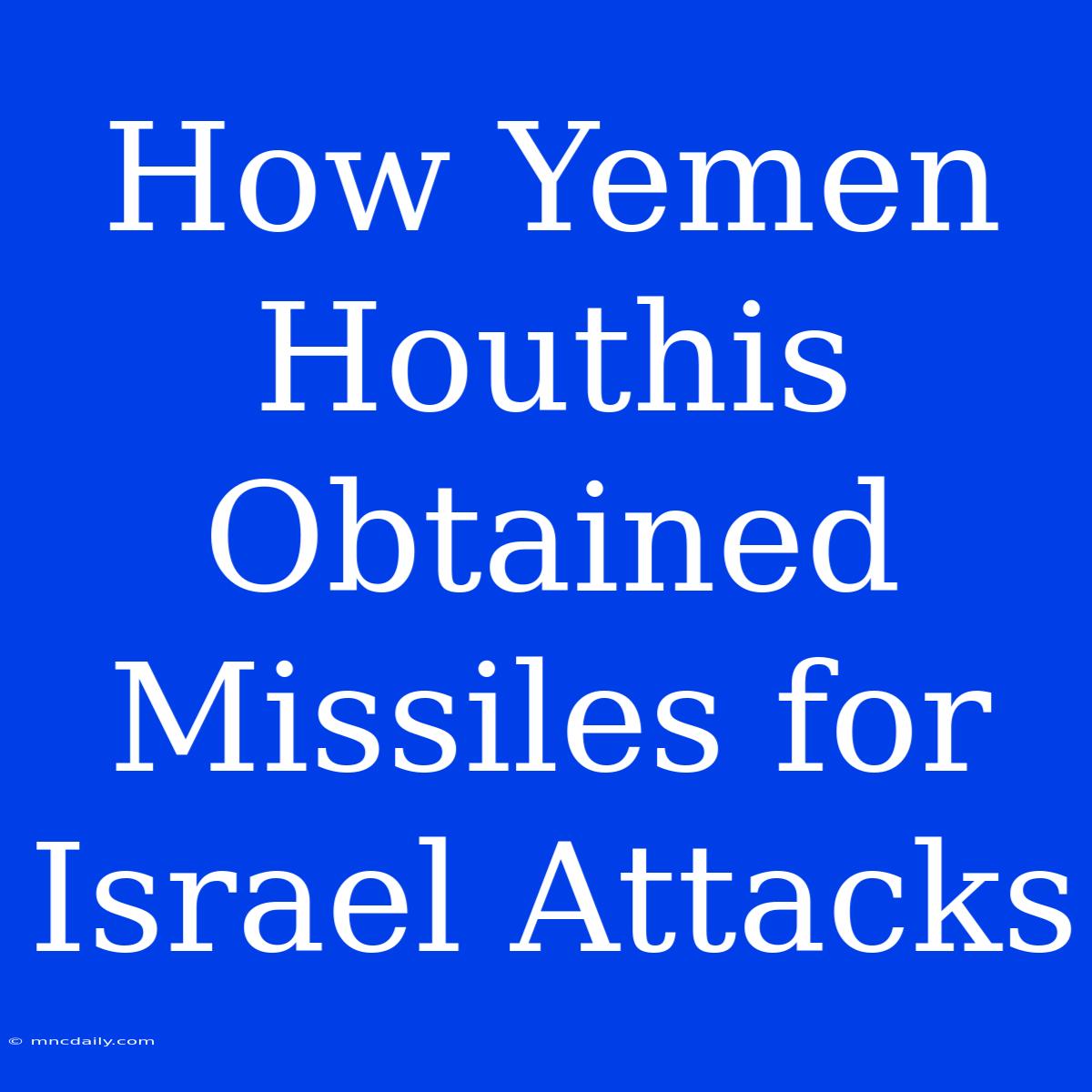 How Yemen Houthis Obtained Missiles For Israel Attacks