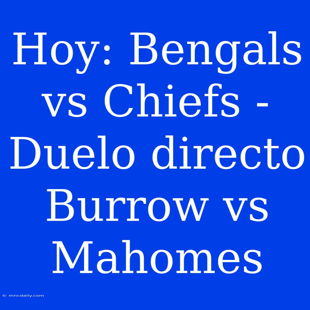 Hoy: Bengals Vs Chiefs - Duelo Directo Burrow Vs Mahomes