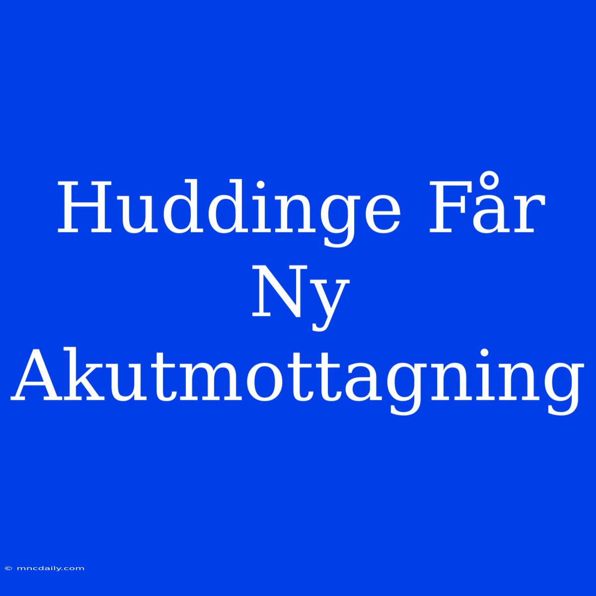 Huddinge Får Ny Akutmottagning