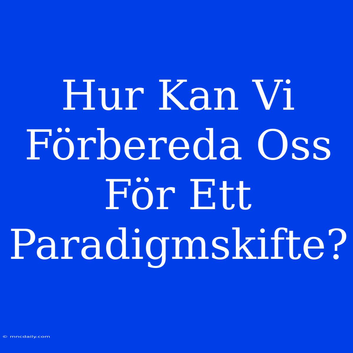 Hur Kan Vi Förbereda Oss För Ett Paradigmskifte? 