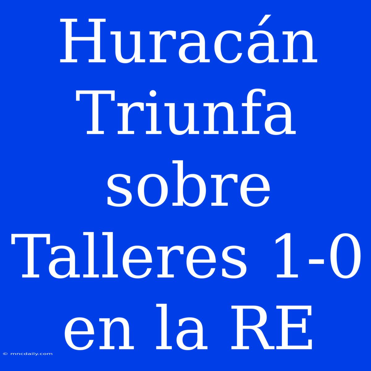 Huracán Triunfa Sobre Talleres 1-0 En La RE