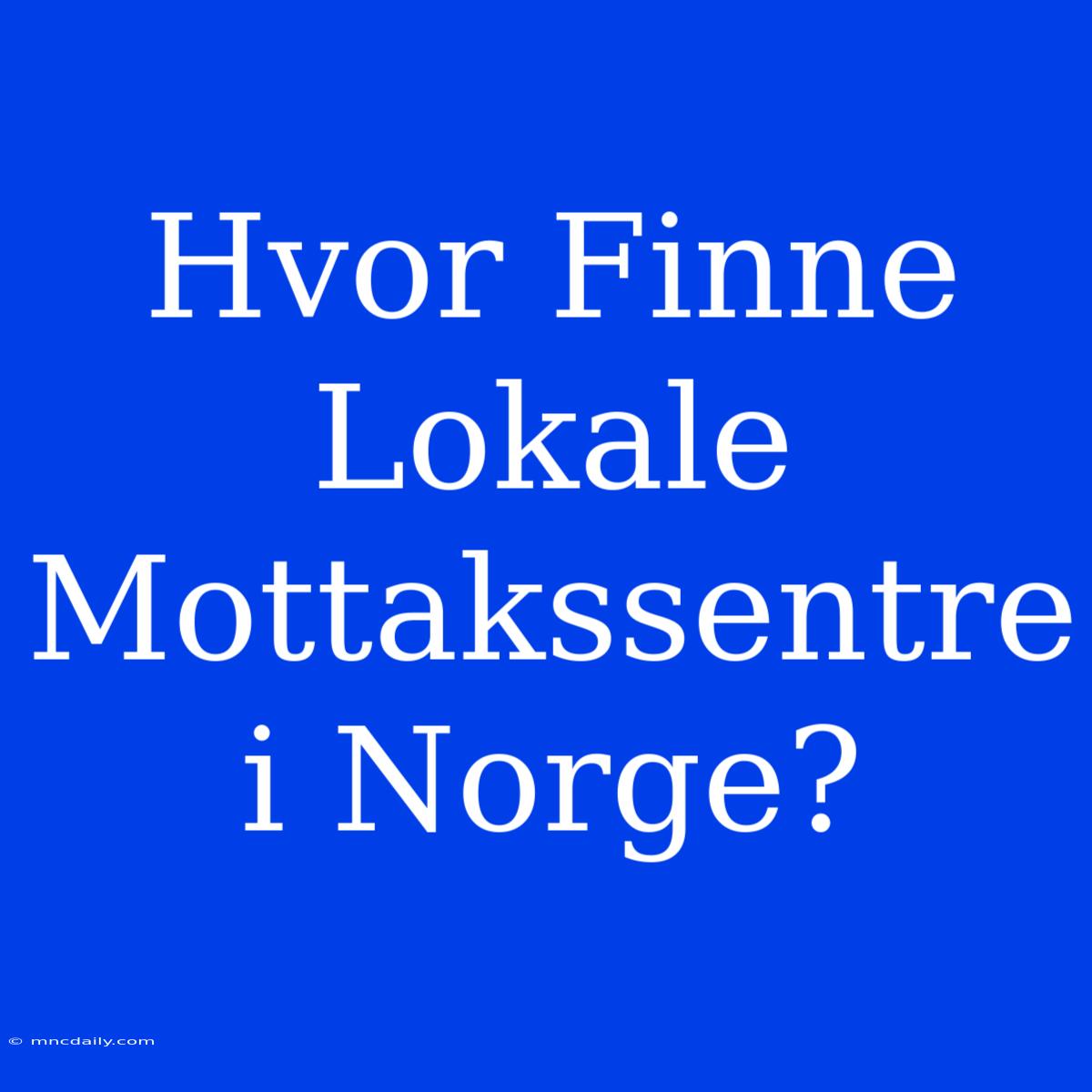 Hvor Finne Lokale Mottakssentre I Norge?