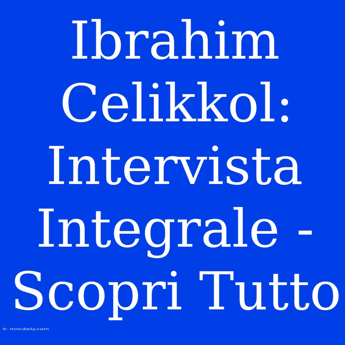 Ibrahim Celikkol: Intervista Integrale - Scopri Tutto