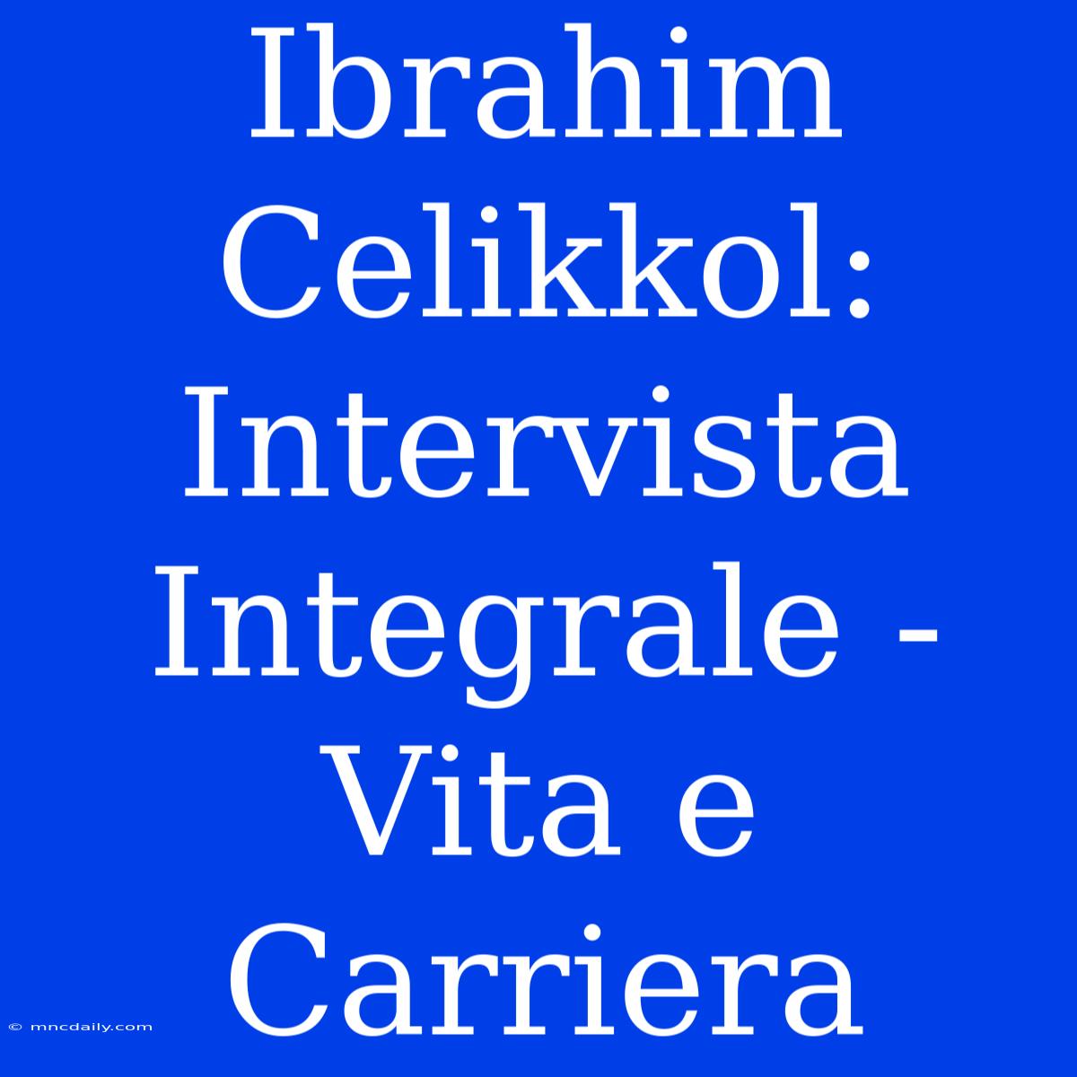 Ibrahim Celikkol: Intervista Integrale - Vita E Carriera