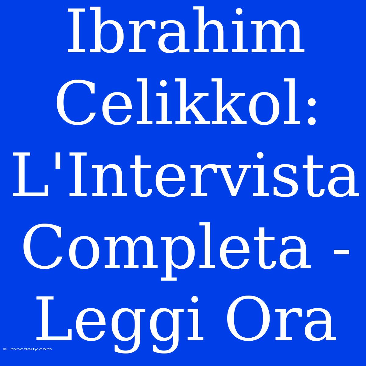 Ibrahim Celikkol: L'Intervista Completa - Leggi Ora