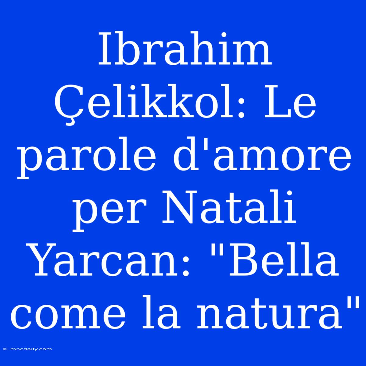 Ibrahim Çelikkol: Le Parole D'amore Per Natali Yarcan: 