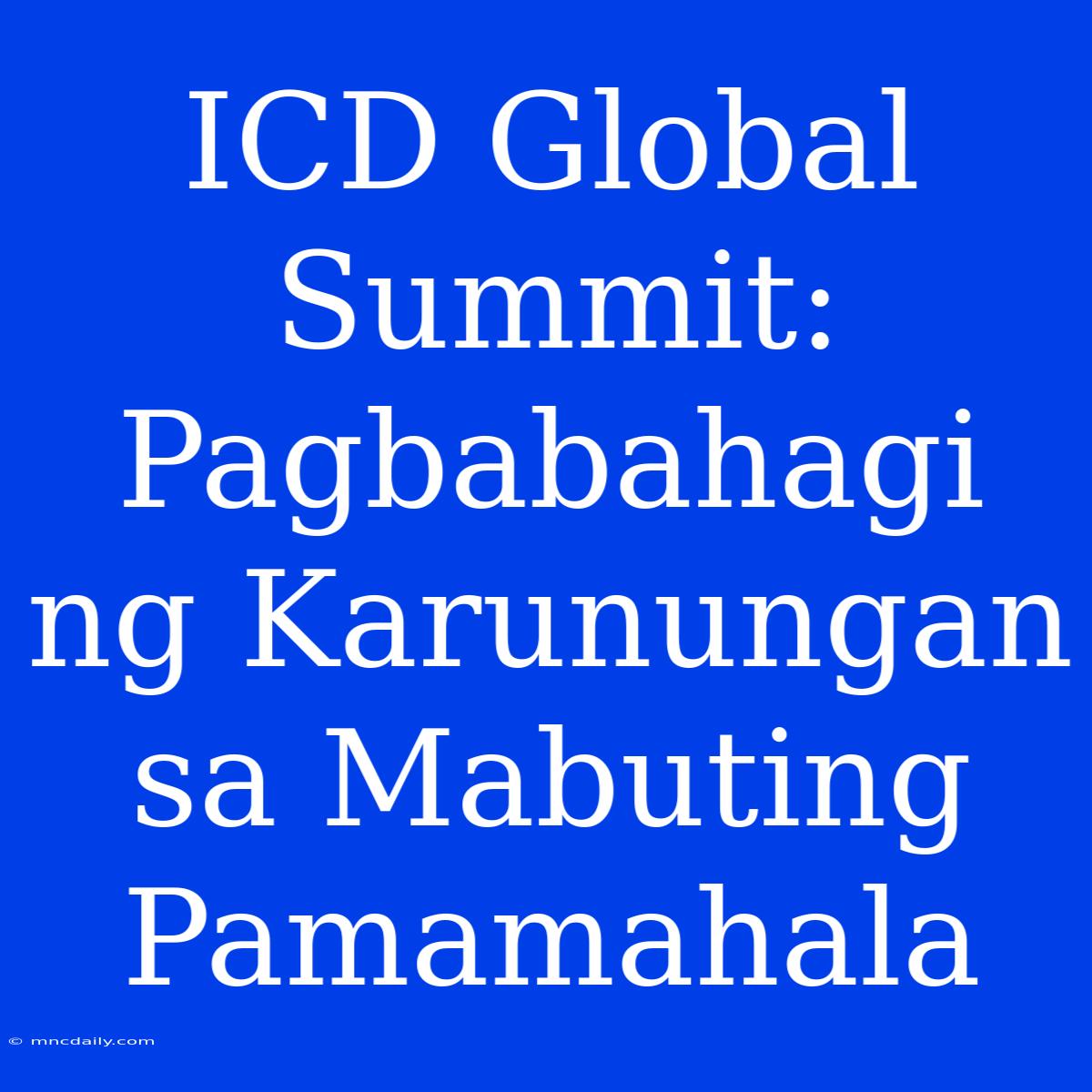 ICD Global Summit: Pagbabahagi Ng Karunungan Sa Mabuting Pamamahala