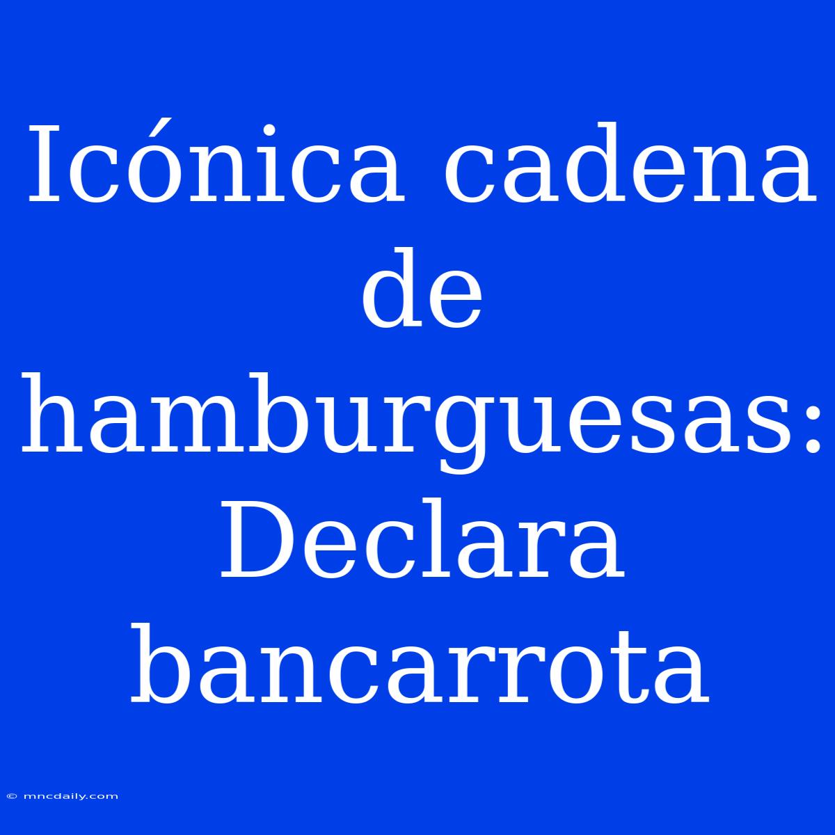 Icónica Cadena De Hamburguesas: Declara Bancarrota