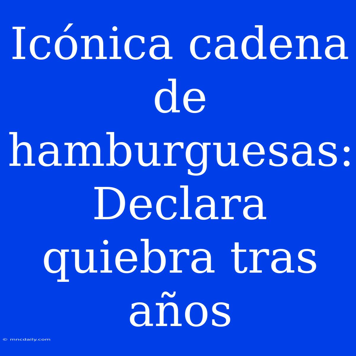 Icónica Cadena De Hamburguesas: Declara Quiebra Tras Años